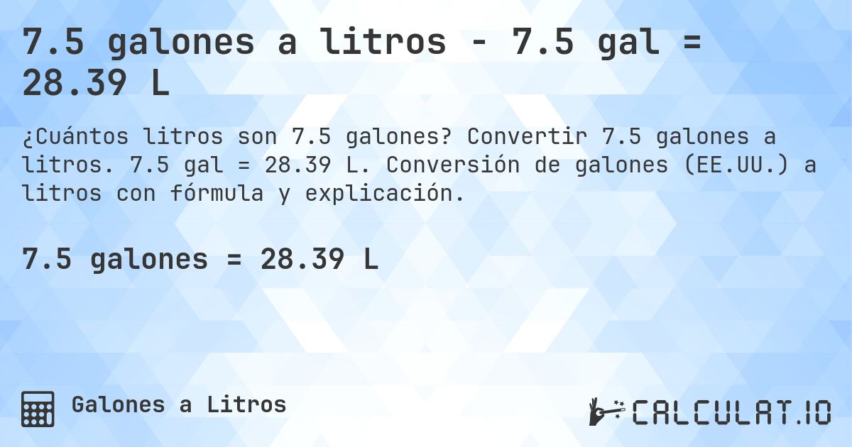 7.5 galones a litros - 7.5 gal = 28.39 L. Convertir 7.5 galones a litros. 7.5 gal = 28.39 L. Conversión de galones (EE.UU.) a litros con fórmula y explicación.