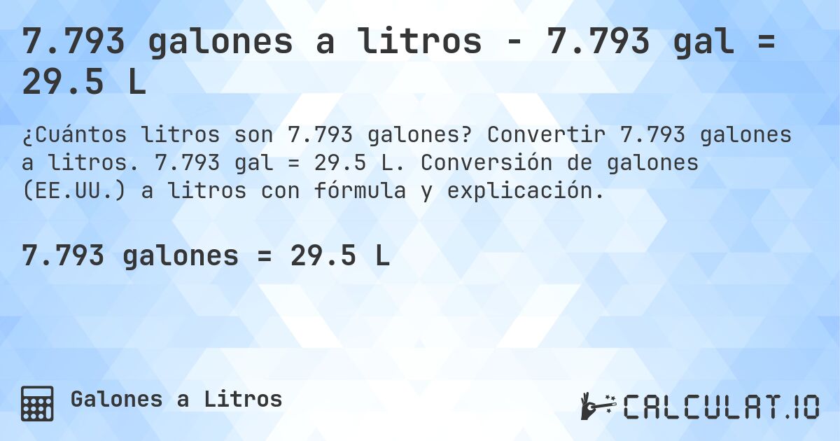7.793 galones a litros - 7.793 gal = 29.5 L. Convertir 7.793 galones a litros. 7.793 gal = 29.5 L. Conversión de galones (EE.UU.) a litros con fórmula y explicación.