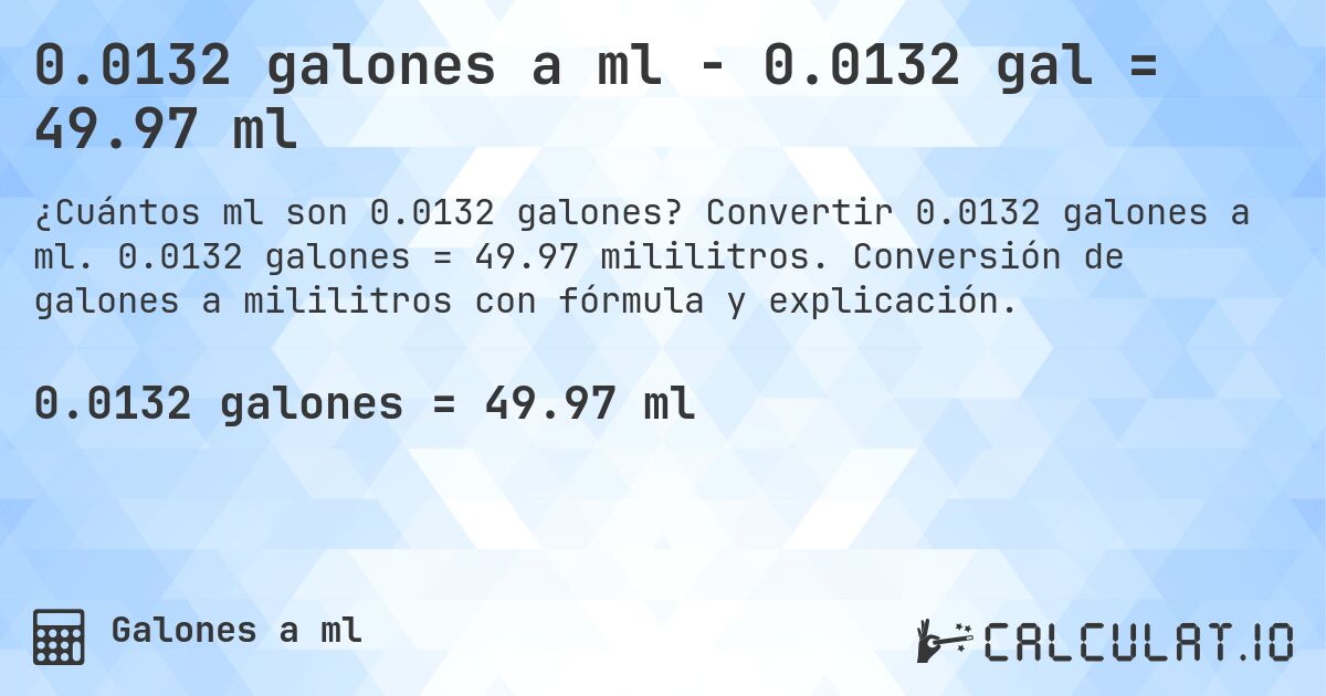 0.0132 galones a ml - 0.0132 gal = 49.97 ml. Convertir 0.0132 galones a ml. 0.0132 galones = 49.97 mililitros. Conversión de galones a mililitros con fórmula y explicación.