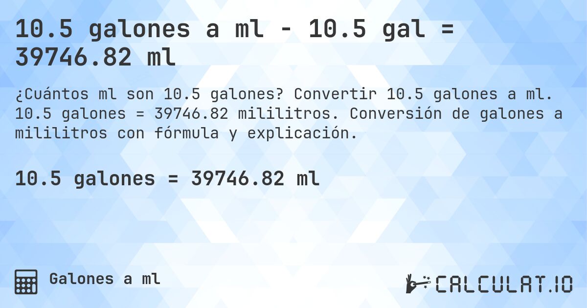 10.5 galones a ml - 10.5 gal = 39746.82 ml. Convertir 10.5 galones a ml. 10.5 galones = 39746.82 mililitros. Conversión de galones a mililitros con fórmula y explicación.