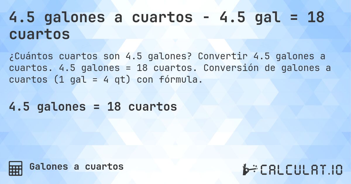 4.5 galones a cuartos - 4.5 gal = 18 cuartos. Convertir 4.5 galones a cuartos. 4.5 galones = 18 cuartos. Conversión de galones a cuartos (1 gal = 4 qt) con fórmula.