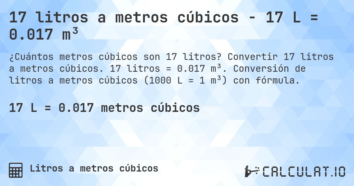 17 litros a metros cúbicos - 17 L = 0.017 m³. Convertir 17 litros a metros cúbicos. 17 litros = 0.017 m³. Conversión de litros a metros cúbicos (1000 L = 1 m³) con fórmula.