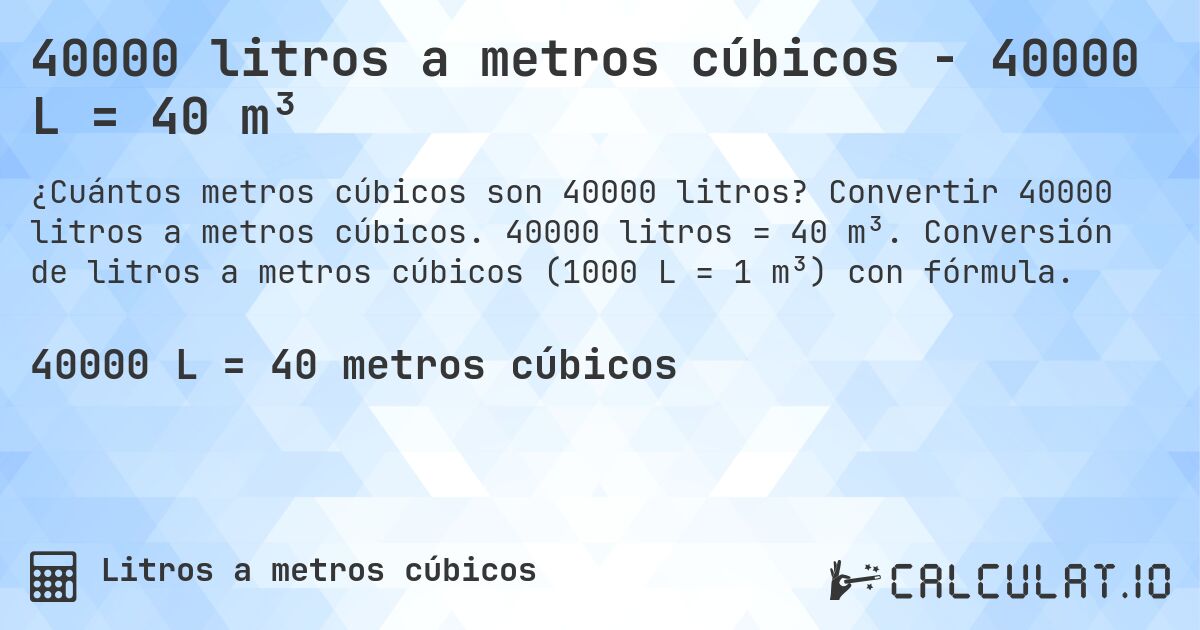 40000 litros a metros cúbicos - 40000 L = 40 m³. Convertir 40000 litros a metros cúbicos. 40000 litros = 40 m³. Conversión de litros a metros cúbicos (1000 L = 1 m³) con fórmula.