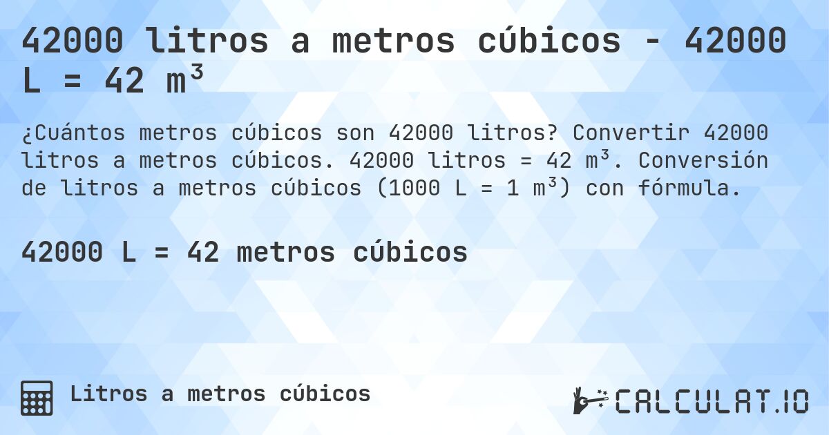 42000 litros a metros cúbicos - 42000 L = 42 m³. Convertir 42000 litros a metros cúbicos. 42000 litros = 42 m³. Conversión de litros a metros cúbicos (1000 L = 1 m³) con fórmula.