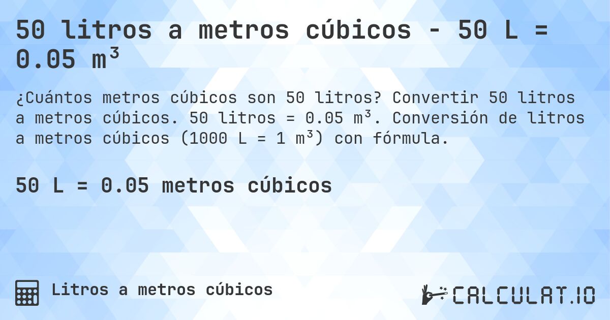 50 litros a metros cúbicos - 50 L = 0.05 m³. Convertir 50 litros a metros cúbicos. 50 litros = 0.05 m³. Conversión de litros a metros cúbicos (1000 L = 1 m³) con fórmula.