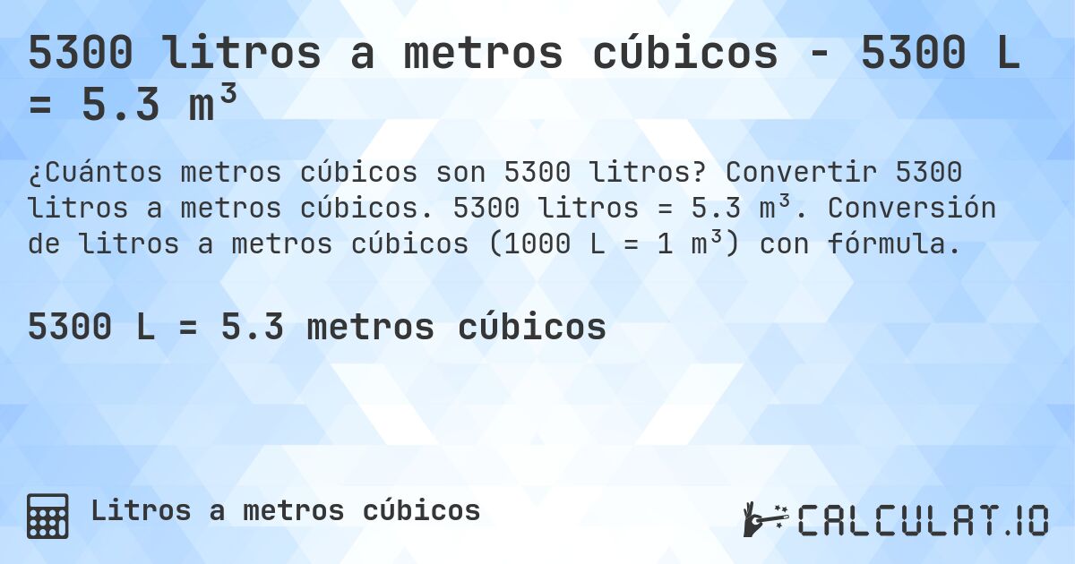 5300 litros a metros cúbicos - 5300 L = 5.3 m³. Convertir 5300 litros a metros cúbicos. 5300 litros = 5.3 m³. Conversión de litros a metros cúbicos (1000 L = 1 m³) con fórmula.