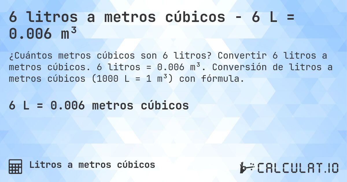 6 litros a metros cúbicos - 6 L = 0.006 m³. Convertir 6 litros a metros cúbicos. 6 litros = 0.006 m³. Conversión de litros a metros cúbicos (1000 L = 1 m³) con fórmula.