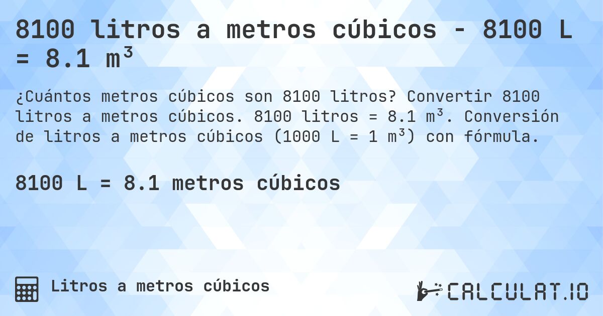 8100 litros a metros cúbicos - 8100 L = 8.1 m³. Convertir 8100 litros a metros cúbicos. 8100 litros = 8.1 m³. Conversión de litros a metros cúbicos (1000 L = 1 m³) con fórmula.