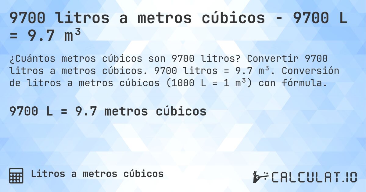 9700 litros a metros cúbicos - 9700 L = 9.7 m³. Convertir 9700 litros a metros cúbicos. 9700 litros = 9.7 m³. Conversión de litros a metros cúbicos (1000 L = 1 m³) con fórmula.