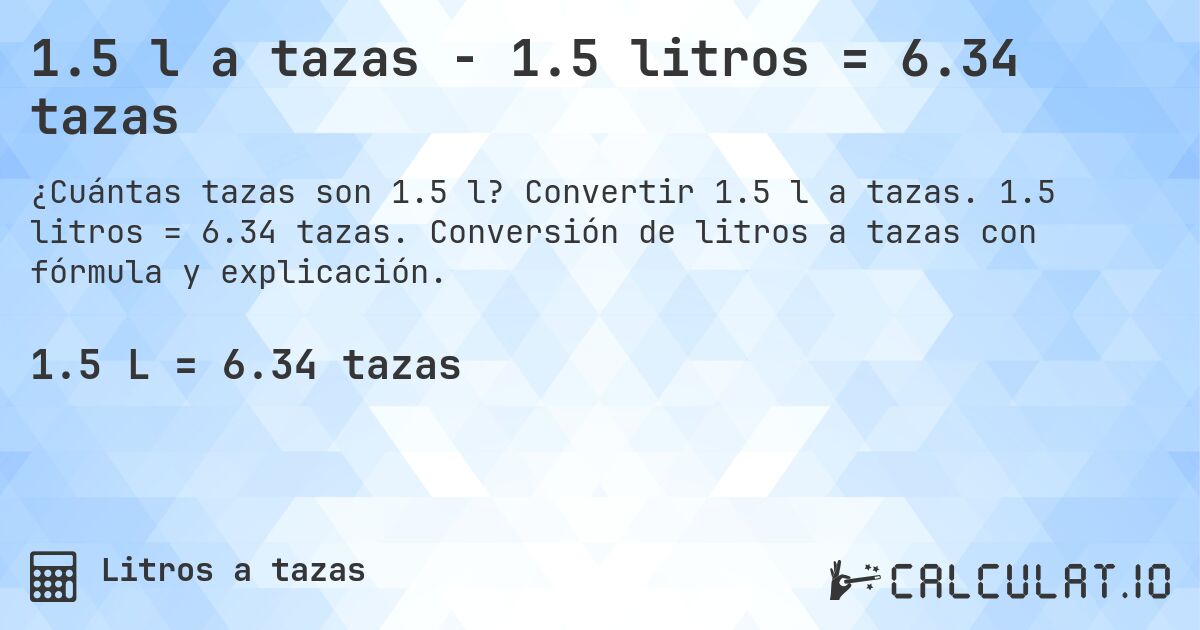 1.5 l a tazas - 1.5 litros = 6.34 tazas. Convertir 1.5 l a tazas. 1.5 litros = 6.34 tazas. Conversión de litros a tazas con fórmula y explicación.