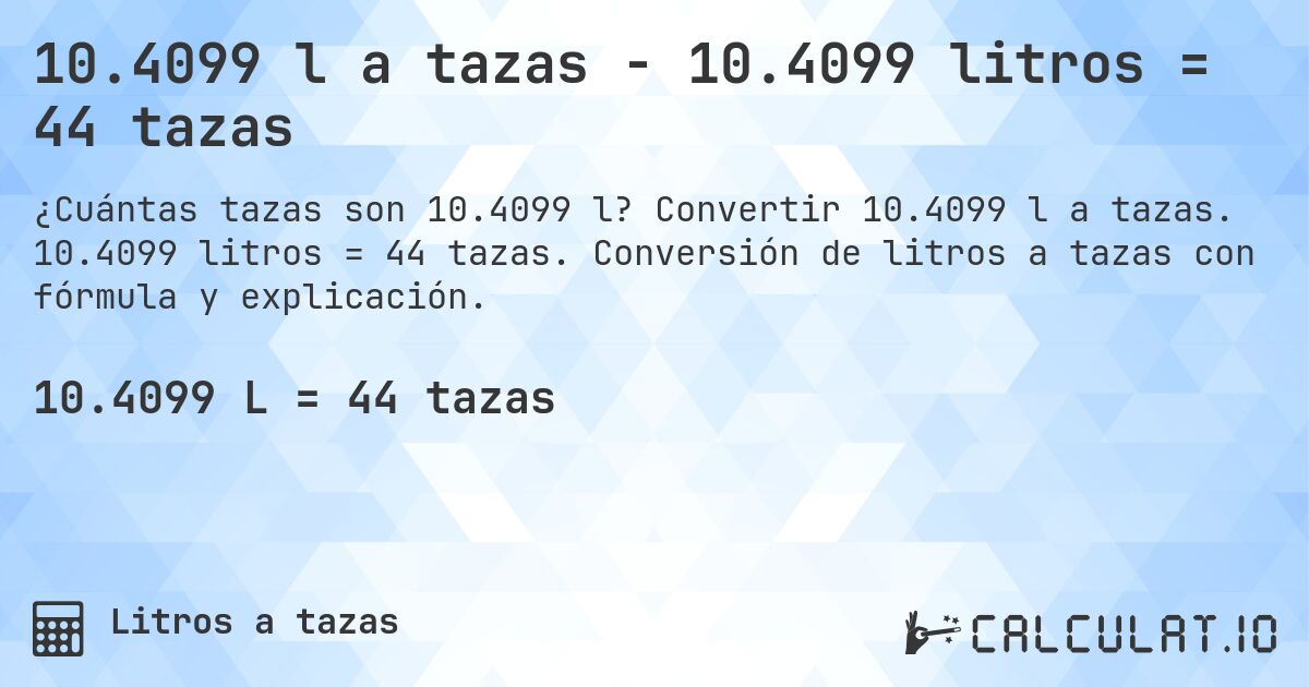10.4099 l a tazas - 10.4099 litros = 44 tazas. Convertir 10.4099 l a tazas. 10.4099 litros = 44 tazas. Conversión de litros a tazas con fórmula y explicación.