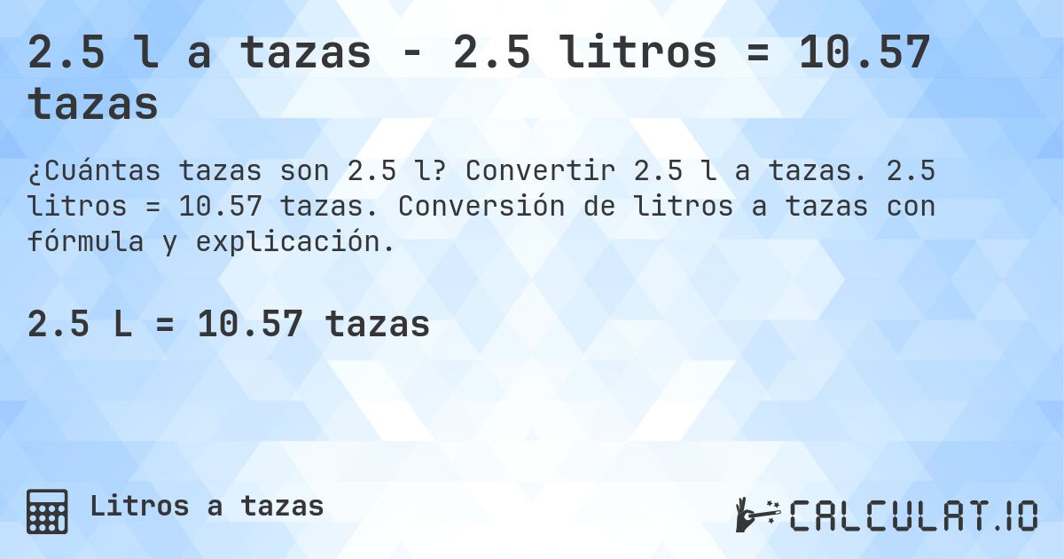 2.5 l a tazas - 2.5 litros = 10.57 tazas. Convertir 2.5 l a tazas. 2.5 litros = 10.57 tazas. Conversión de litros a tazas con fórmula y explicación.