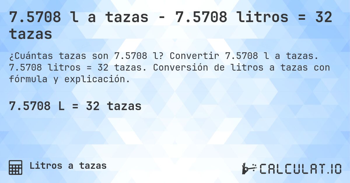 7.5708 l a tazas - 7.5708 litros = 32 tazas. Convertir 7.5708 l a tazas. 7.5708 litros = 32 tazas. Conversión de litros a tazas con fórmula y explicación.