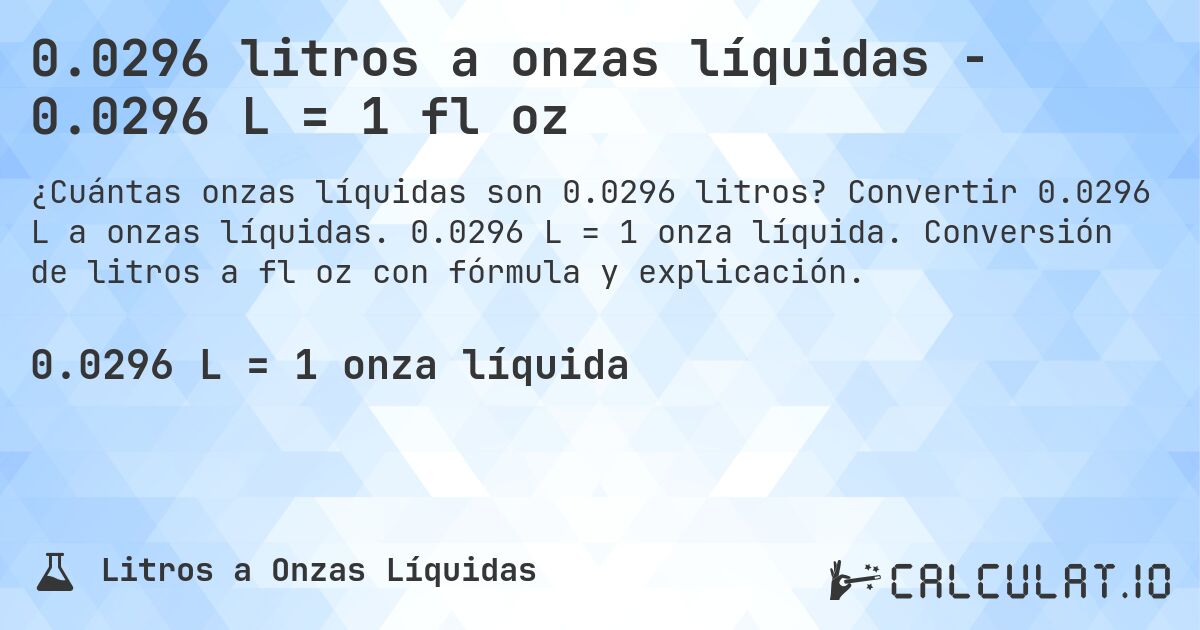 0.0296 litros a onzas líquidas - 0.0296 L = 1 fl oz. Convertir 0.0296 L a onzas líquidas. 0.0296 L = 1 onza líquida. Conversión de litros a fl oz con fórmula y explicación.