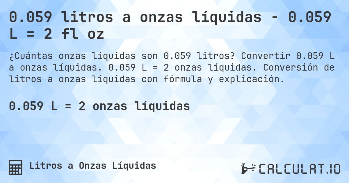 0.059 litros a onzas líquidas - 0.059 L = 2 fl oz. Convertir 0.059 L a onzas líquidas. 0.059 L = 2 onzas líquidas. Conversión de litros a onzas líquidas con fórmula y explicación.