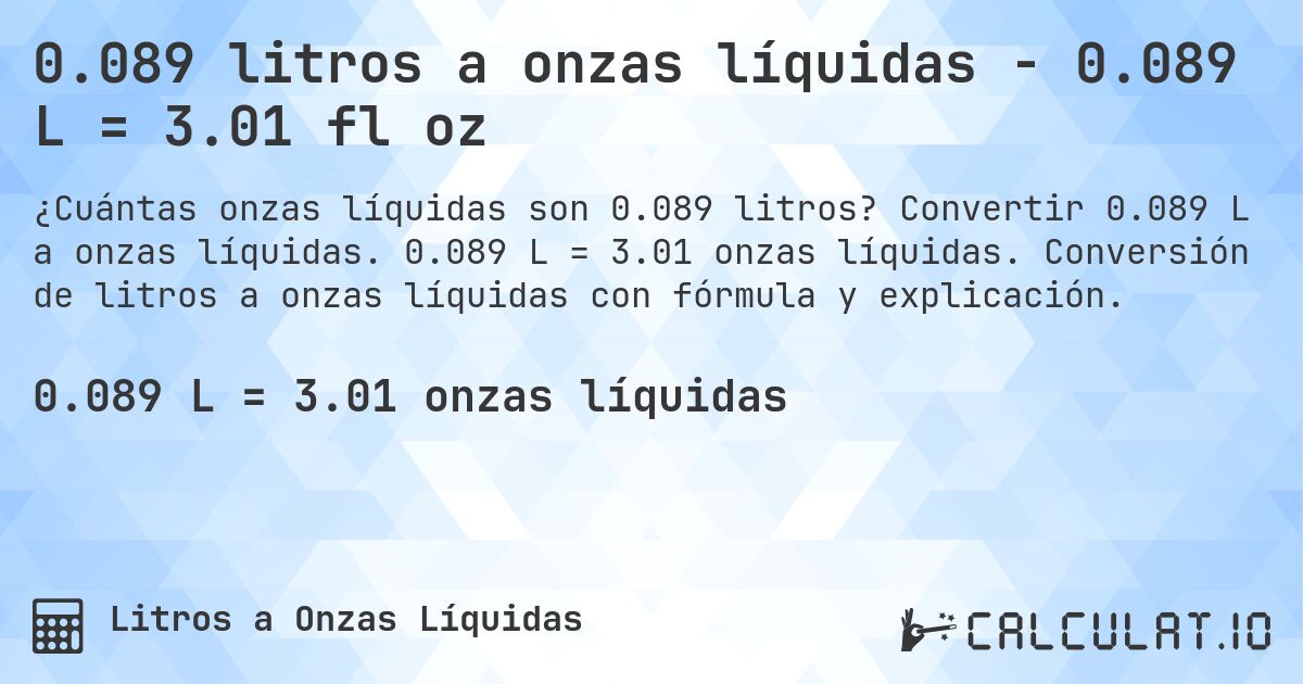 0.089 litros a onzas líquidas - 0.089 L = 3.01 fl oz. Convertir 0.089 L a onzas líquidas. 0.089 L = 3.01 onzas líquidas. Conversión de litros a onzas líquidas con fórmula y explicación.