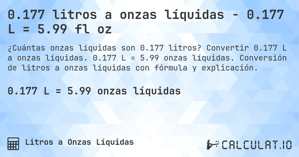 0.177 litros a onzas líquidas - 0.177 L = 5.99 fl oz. Convertir 0.177 L a onzas líquidas. 0.177 L = 5.99 onzas líquidas. Conversión de litros a onzas líquidas con fórmula y explicación.