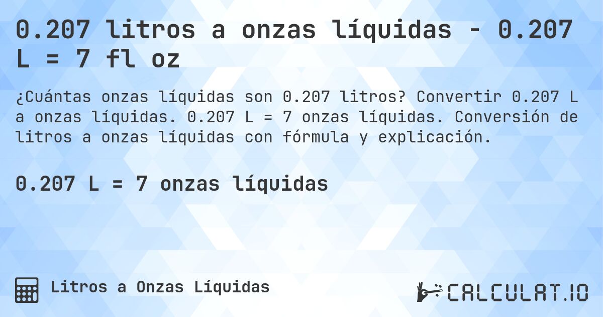 0.207 litros a onzas líquidas - 0.207 L = 7 fl oz. Convertir 0.207 L a onzas líquidas. 0.207 L = 7 onzas líquidas. Conversión de litros a onzas líquidas con fórmula y explicación.