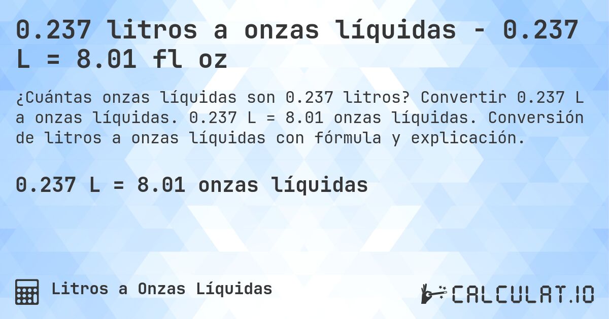 0.237 litros a onzas líquidas - 0.237 L = 8.01 fl oz. Convertir 0.237 L a onzas líquidas. 0.237 L = 8.01 onzas líquidas. Conversión de litros a onzas líquidas con fórmula y explicación.