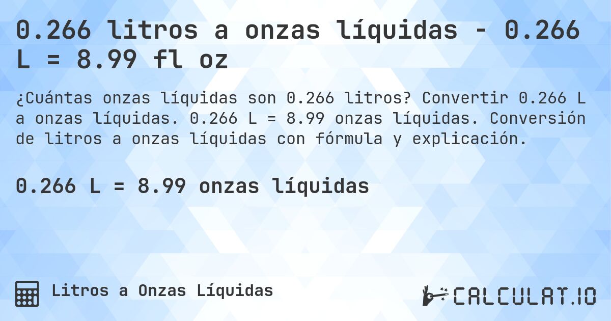 0.266 litros a onzas líquidas - 0.266 L = 8.99 fl oz. Convertir 0.266 L a onzas líquidas. 0.266 L = 8.99 onzas líquidas. Conversión de litros a onzas líquidas con fórmula y explicación.