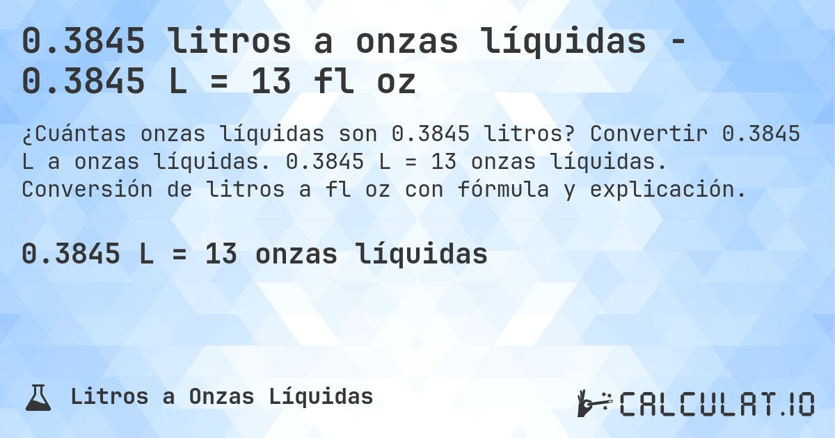 0.3845 litros a onzas líquidas - 0.3845 L = 13 fl oz. Convertir 0.3845 L a onzas líquidas. 0.3845 L = 13 onzas líquidas. Conversión de litros a fl oz con fórmula y explicación.