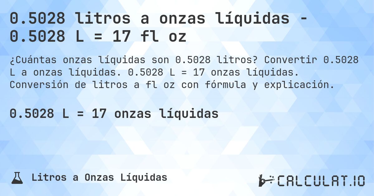 0.5028 litros a onzas líquidas - 0.5028 L = 17 fl oz. Convertir 0.5028 L a onzas líquidas. 0.5028 L = 17 onzas líquidas. Conversión de litros a fl oz con fórmula y explicación.
