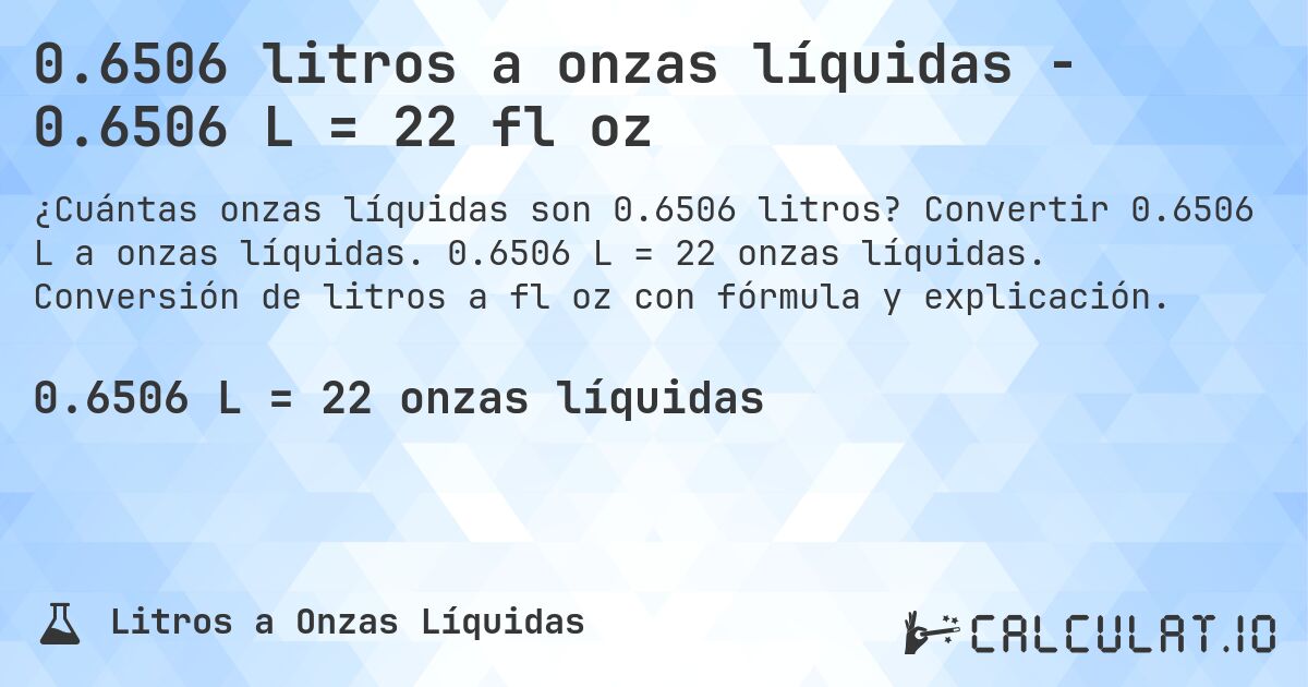 0.6506 litros a onzas líquidas - 0.6506 L = 22 fl oz. Convertir 0.6506 L a onzas líquidas. 0.6506 L = 22 onzas líquidas. Conversión de litros a fl oz con fórmula y explicación.