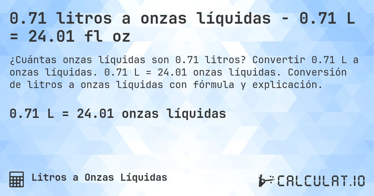 0.71 litros a onzas líquidas - 0.71 L = 24.01 fl oz. Convertir 0.71 L a onzas líquidas. 0.71 L = 24.01 onzas líquidas. Conversión de litros a onzas líquidas con fórmula y explicación.