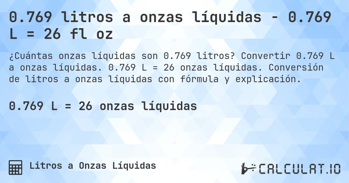 0.769 litros a onzas líquidas - 0.769 L = 26 fl oz. Convertir 0.769 L a onzas líquidas. 0.769 L = 26 onzas líquidas. Conversión de litros a onzas líquidas con fórmula y explicación.