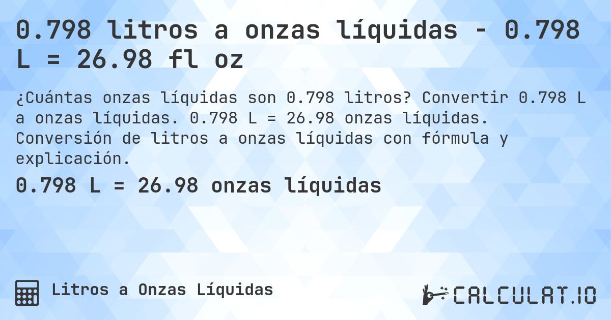 0.798 litros a onzas líquidas - 0.798 L = 26.98 fl oz. Convertir 0.798 L a onzas líquidas. 0.798 L = 26.98 onzas líquidas. Conversión de litros a onzas líquidas con fórmula y explicación.
