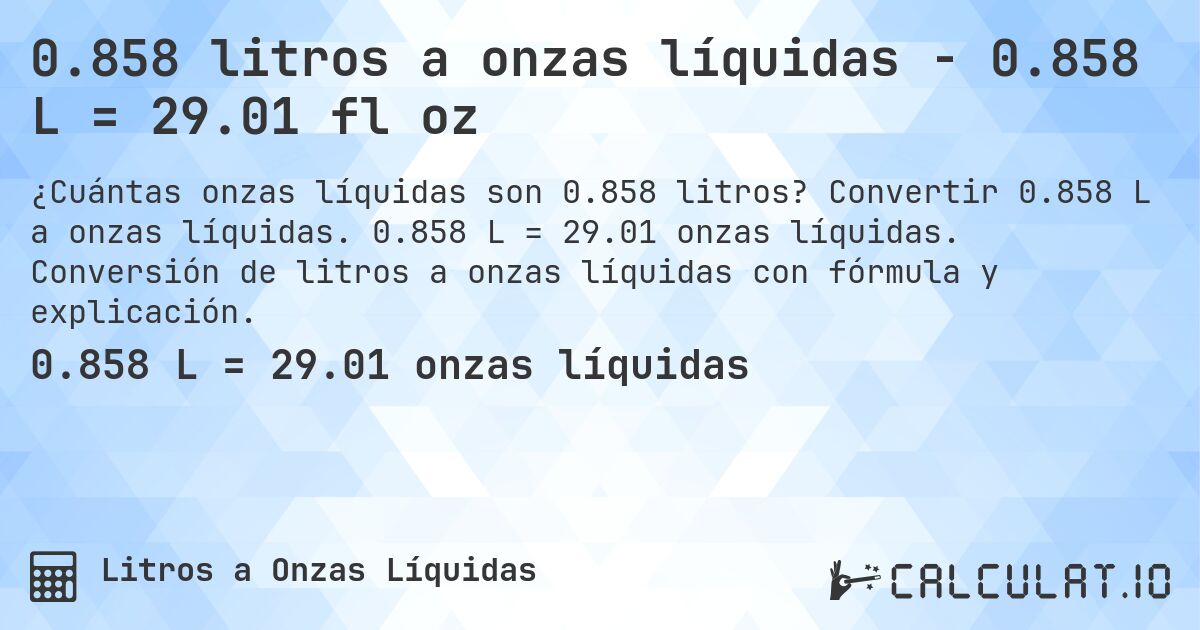 0.858 litros a onzas líquidas - 0.858 L = 29.01 fl oz. Convertir 0.858 L a onzas líquidas. 0.858 L = 29.01 onzas líquidas. Conversión de litros a onzas líquidas con fórmula y explicación.