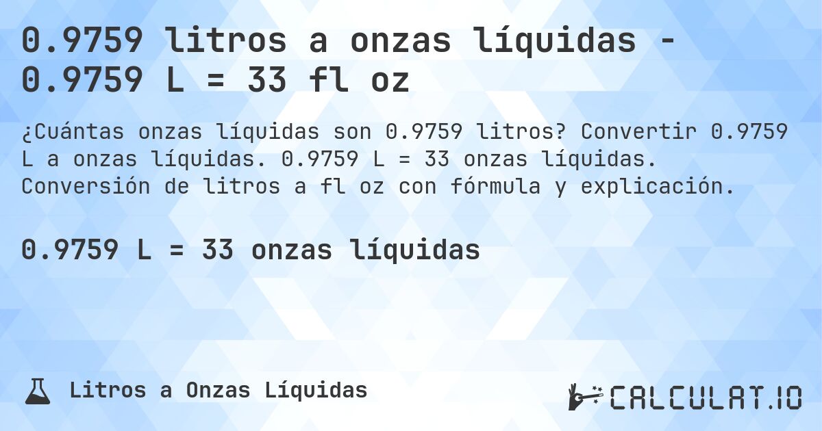 0.9759 litros a onzas líquidas - 0.9759 L = 33 fl oz. Convertir 0.9759 L a onzas líquidas. 0.9759 L = 33 onzas líquidas. Conversión de litros a fl oz con fórmula y explicación.