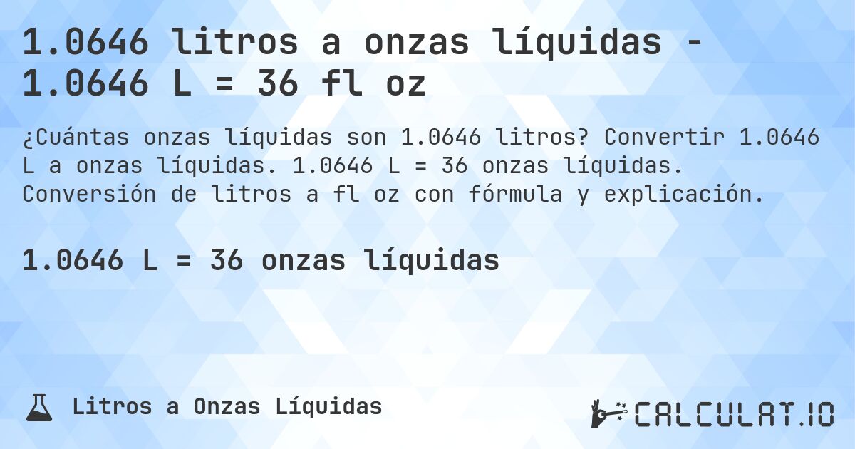 1.0646 litros a onzas líquidas - 1.0646 L = 36 fl oz. Convertir 1.0646 L a onzas líquidas. 1.0646 L = 36 onzas líquidas. Conversión de litros a fl oz con fórmula y explicación.