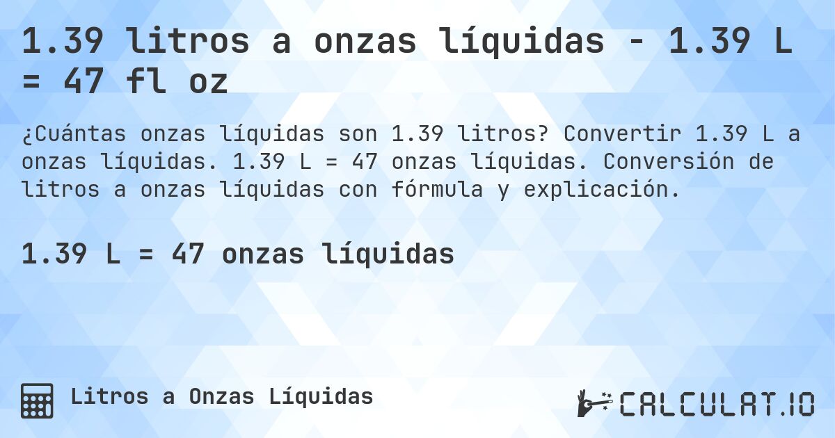 1.39 litros a onzas líquidas - 1.39 L = 47 fl oz. Convertir 1.39 L a onzas líquidas. 1.39 L = 47 onzas líquidas. Conversión de litros a onzas líquidas con fórmula y explicación.