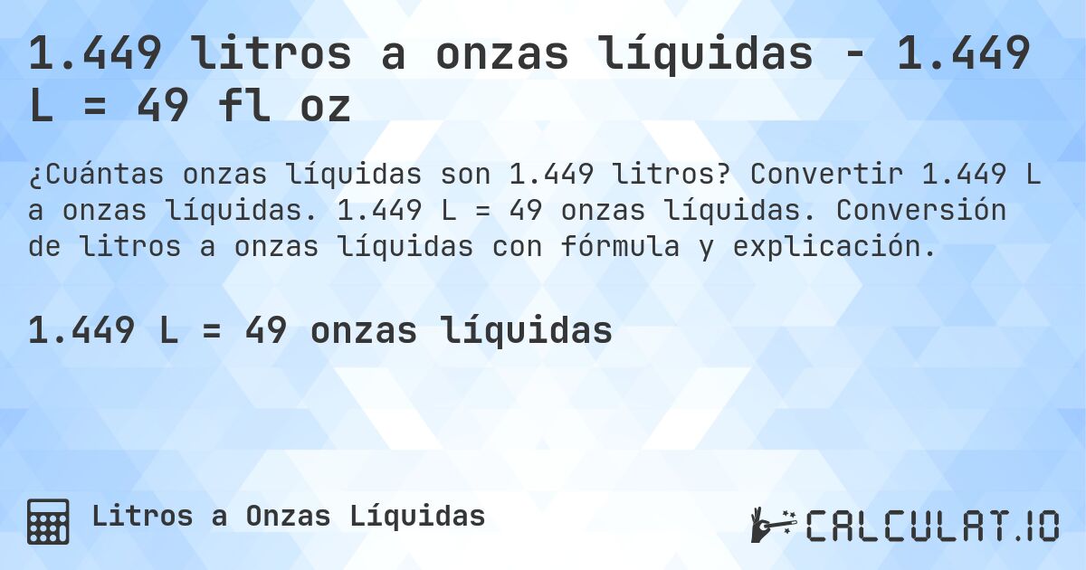 1.449 litros a onzas líquidas - 1.449 L = 49 fl oz. Convertir 1.449 L a onzas líquidas. 1.449 L = 49 onzas líquidas. Conversión de litros a onzas líquidas con fórmula y explicación.