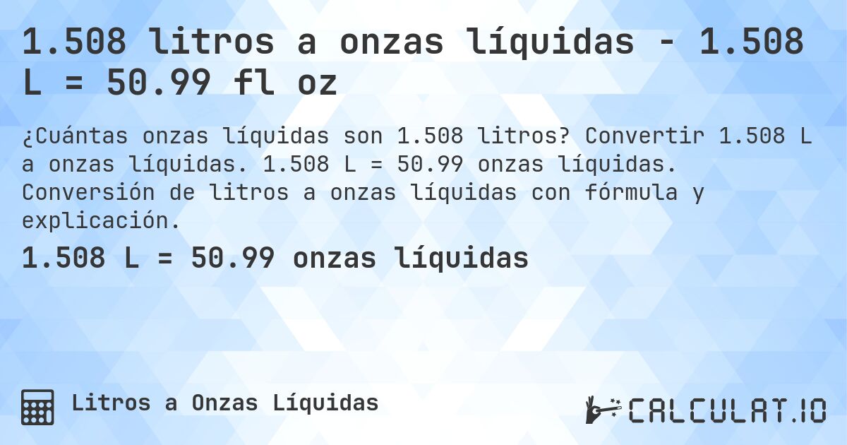 1.508 litros a onzas líquidas - 1.508 L = 50.99 fl oz. Convertir 1.508 L a onzas líquidas. 1.508 L = 50.99 onzas líquidas. Conversión de litros a onzas líquidas con fórmula y explicación.