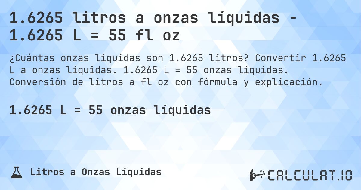 1.6265 litros a onzas líquidas - 1.6265 L = 55 fl oz. Convertir 1.6265 L a onzas líquidas. 1.6265 L = 55 onzas líquidas. Conversión de litros a fl oz con fórmula y explicación.