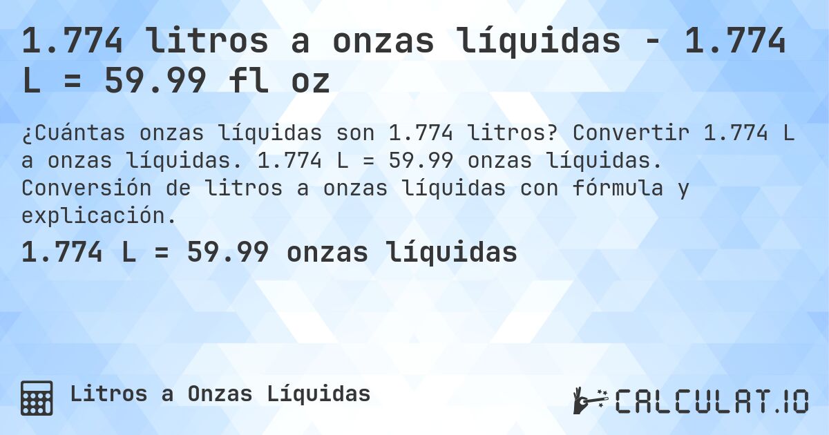 1.774 litros a onzas líquidas - 1.774 L = 59.99 fl oz. Convertir 1.774 L a onzas líquidas. 1.774 L = 59.99 onzas líquidas. Conversión de litros a onzas líquidas con fórmula y explicación.