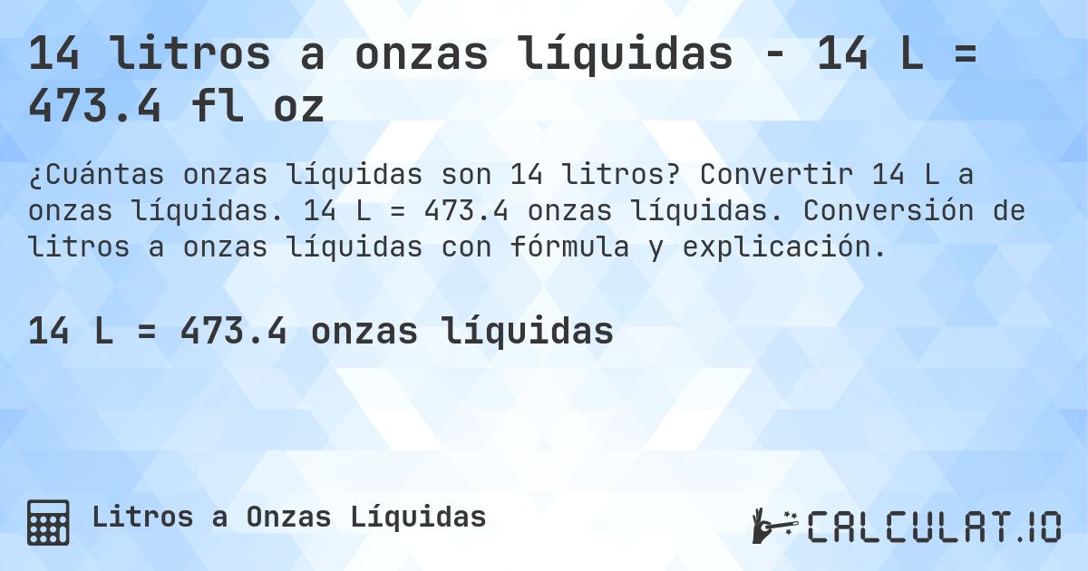 14 litros a onzas líquidas - 14 L = 473.4 fl oz. Convertir 14 L a onzas líquidas. 14 L = 473.4 onzas líquidas. Conversión de litros a onzas líquidas con fórmula y explicación.