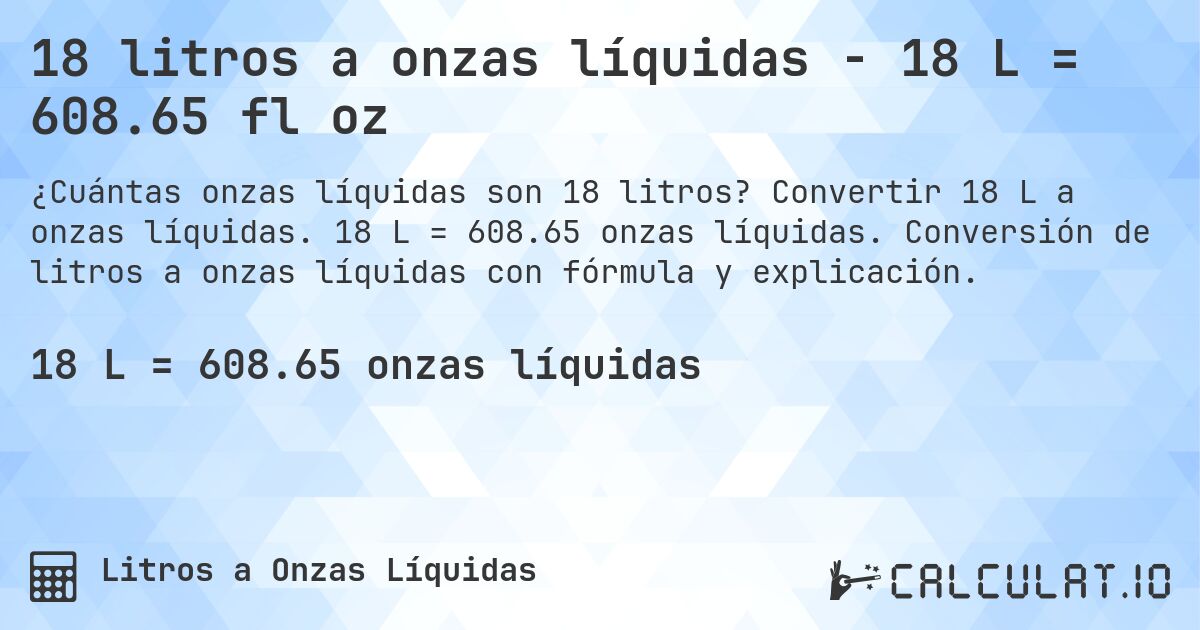 18 litros a onzas líquidas - 18 L = 608.65 fl oz. Convertir 18 L a onzas líquidas. 18 L = 608.65 onzas líquidas. Conversión de litros a onzas líquidas con fórmula y explicación.