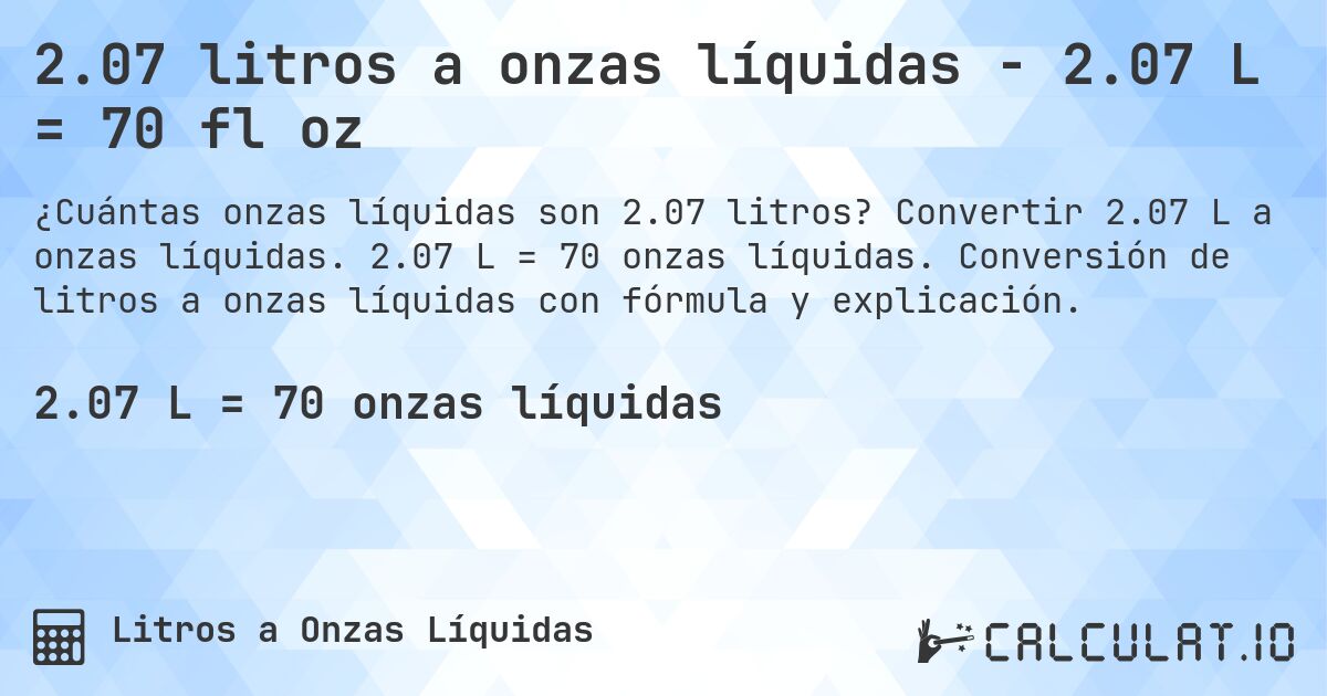 2.07 litros a onzas líquidas - 2.07 L = 70 fl oz. Convertir 2.07 L a onzas líquidas. 2.07 L = 70 onzas líquidas. Conversión de litros a onzas líquidas con fórmula y explicación.