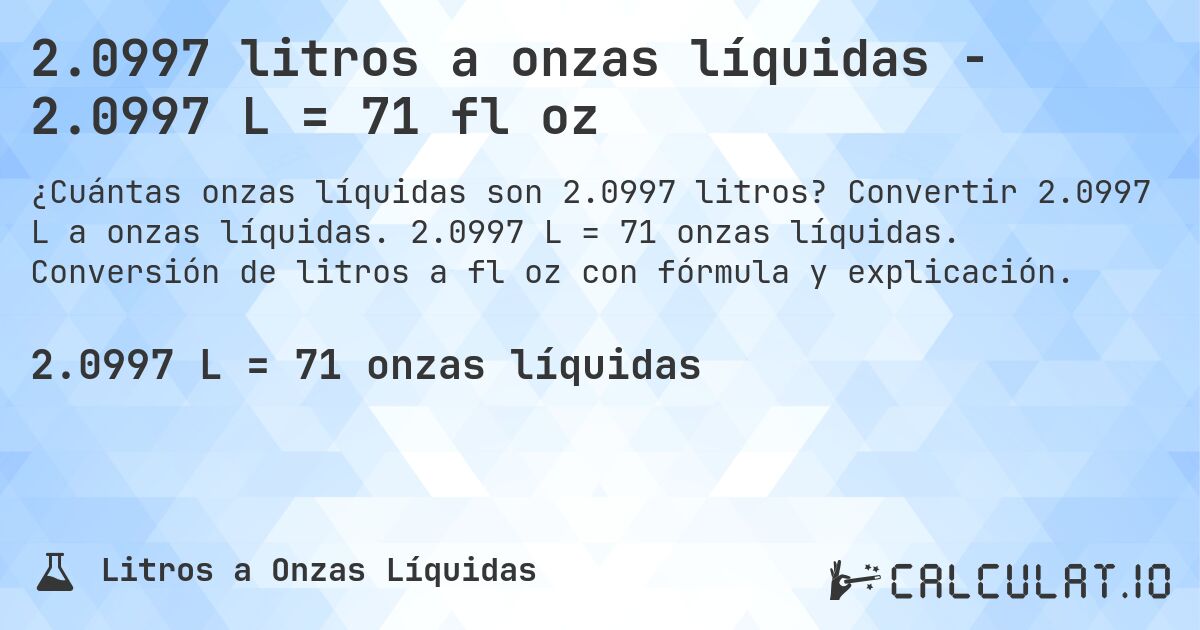 2.0997 litros a onzas líquidas - 2.0997 L = 71 fl oz. Convertir 2.0997 L a onzas líquidas. 2.0997 L = 71 onzas líquidas. Conversión de litros a fl oz con fórmula y explicación.