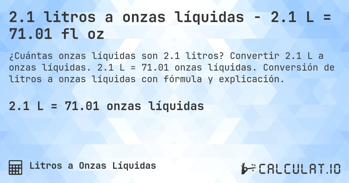 2.1 litros a onzas líquidas - 2.1 L = 71.01 fl oz. Convertir 2.1 L a onzas líquidas. 2.1 L = 71.01 onzas líquidas. Conversión de litros a onzas líquidas con fórmula y explicación.