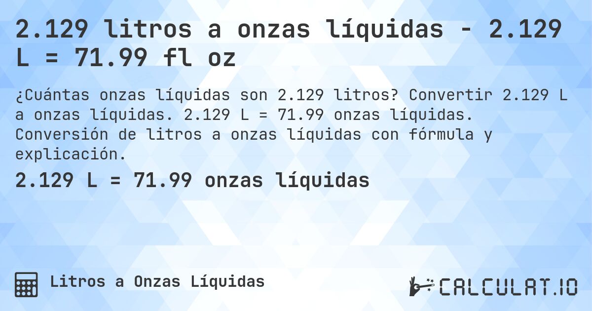 2.129 litros a onzas líquidas - 2.129 L = 71.99 fl oz. Convertir 2.129 L a onzas líquidas. 2.129 L = 71.99 onzas líquidas. Conversión de litros a onzas líquidas con fórmula y explicación.