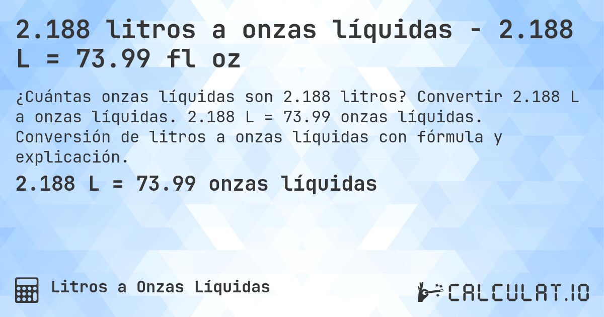 2.188 litros a onzas líquidas - 2.188 L = 73.99 fl oz. Convertir 2.188 L a onzas líquidas. 2.188 L = 73.99 onzas líquidas. Conversión de litros a onzas líquidas con fórmula y explicación.
