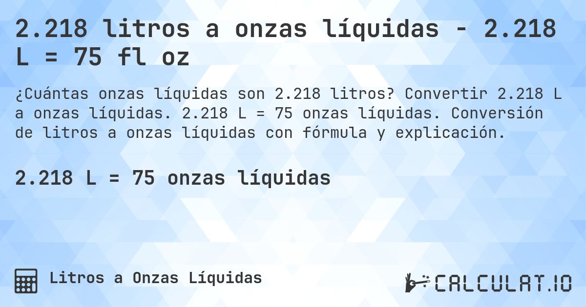 2.218 litros a onzas líquidas - 2.218 L = 75 fl oz. Convertir 2.218 L a onzas líquidas. 2.218 L = 75 onzas líquidas. Conversión de litros a onzas líquidas con fórmula y explicación.