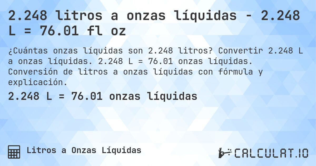 2.248 litros a onzas líquidas - 2.248 L = 76.01 fl oz. Convertir 2.248 L a onzas líquidas. 2.248 L = 76.01 onzas líquidas. Conversión de litros a onzas líquidas con fórmula y explicación.