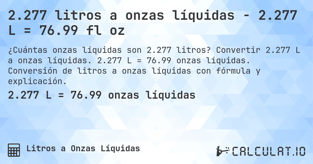 2.277 litros a onzas líquidas - 2.277 L = 76.99 fl oz. Convertir 2.277 L a onzas líquidas. 2.277 L = 76.99 onzas líquidas. Conversión de litros a onzas líquidas con fórmula y explicación.