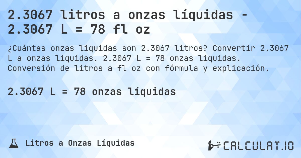 2.3067 litros a onzas líquidas - 2.3067 L = 78 fl oz. Convertir 2.3067 L a onzas líquidas. 2.3067 L = 78 onzas líquidas. Conversión de litros a fl oz con fórmula y explicación.