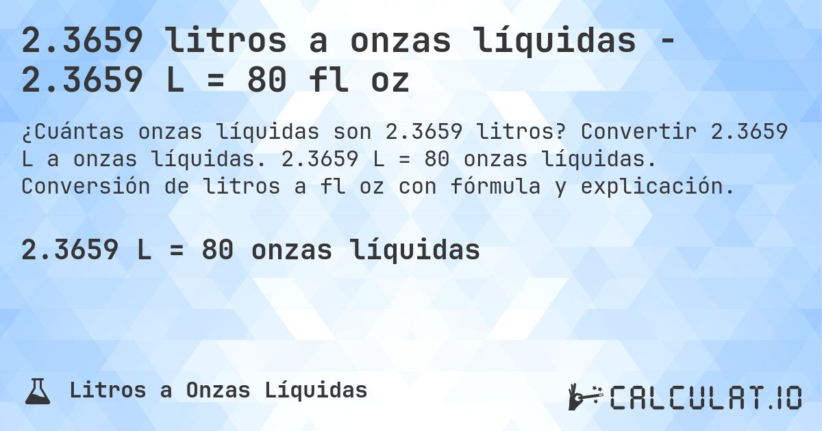 2.3659 litros a onzas líquidas - 2.3659 L = 80 fl oz. Convertir 2.3659 L a onzas líquidas. 2.3659 L = 80 onzas líquidas. Conversión de litros a fl oz con fórmula y explicación.